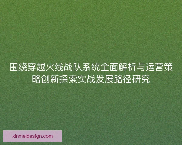 围绕穿越火线战队系统全面解析与运营策略创新探索实战发展路径研究