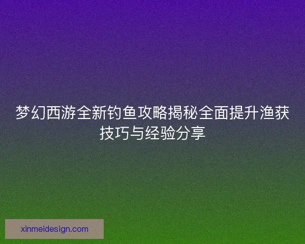 梦幻西游全新钓鱼攻略揭秘全面提升渔获技巧与经验分享