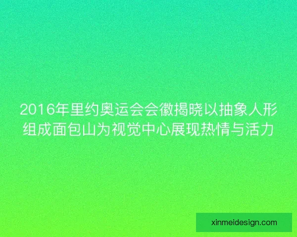 2016年里约奥运会会徽揭晓以抽象人形组成面包山为视觉中心展现热情与活力