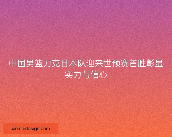 中国男篮力克日本队迎来世预赛首胜彰显实力与信心