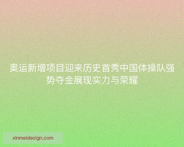 奥运新增项目迎来历史首秀中国体操队强势夺金展现实力与荣耀