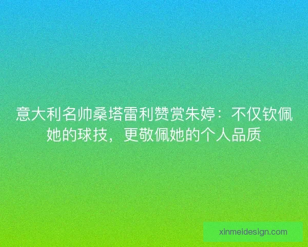 意大利名帅桑塔雷利赞赏朱婷：不仅钦佩她的球技，更敬佩她的个人品质
