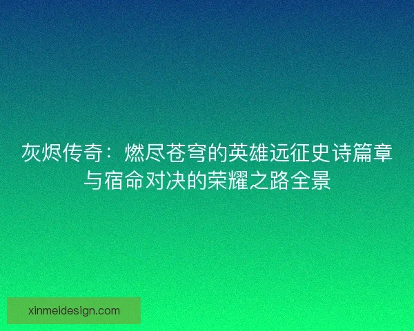 灰烬传奇：燃尽苍穹的英雄远征史诗篇章与宿命对决的荣耀之路全景