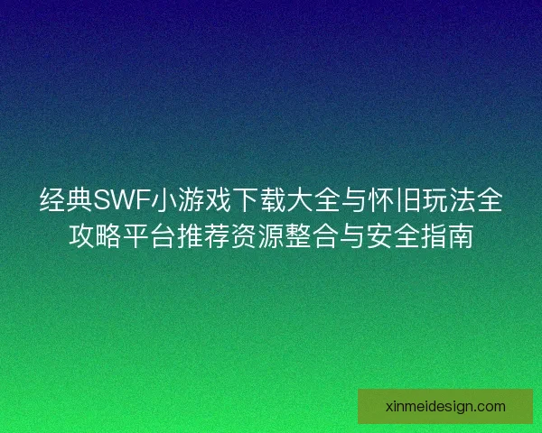 经典SWF小游戏下载大全与怀旧玩法全攻略平台推荐资源整合与安全指南 经典SWF小游戏下载大全与怀旧玩法全攻略平台推荐资源整合与安全指南