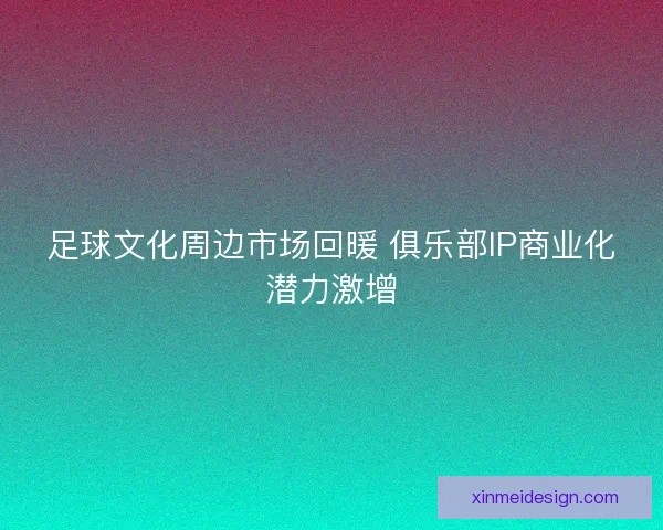 足球文化周边市场回暖 俱乐部IP商业化潜力激增 足球文化周边市场回暖 俱乐部IP商业化潜力激增
