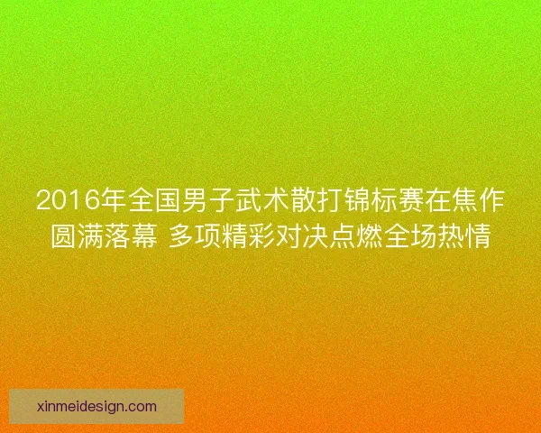 2016年全国男子武术散打锦标赛在焦作圆满落幕 多项精彩对决点燃全场热情 2016年全国男子武术散打锦标赛在焦作圆满落幕 多项精彩对决点燃全场热情