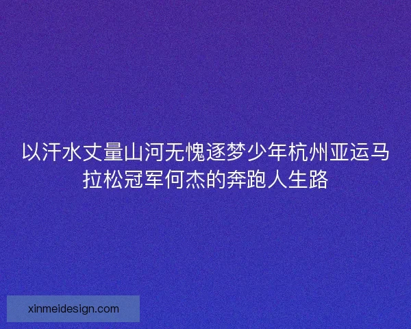 以汗水丈量山河无愧逐梦少年杭州亚运马拉松冠军何杰的奔跑人生路 以汗水丈量山河无愧逐梦少年杭州亚运马拉松冠军何杰的奔跑人生路