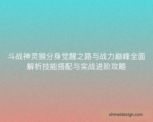 斗战神灵猴分身觉醒之路与战力巅峰全面解析技能搭配与实战进阶攻略