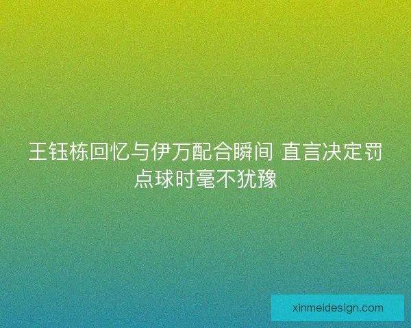 王钰栋回忆与伊万配合瞬间 直言决定罚点球时毫不犹豫