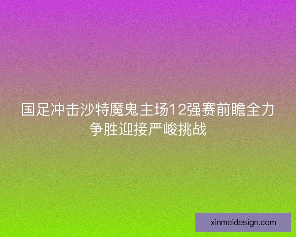 国足冲击沙特魔鬼主场12强赛前瞻全力争胜迎接严峻挑战