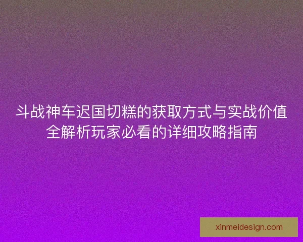 斗战神车迟国切糕的获取方式与实战价值全解析玩家必看的详细攻略指南