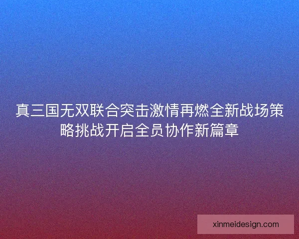 真三国无双联合突击激情再燃全新战场策略挑战开启全员协作新篇章
