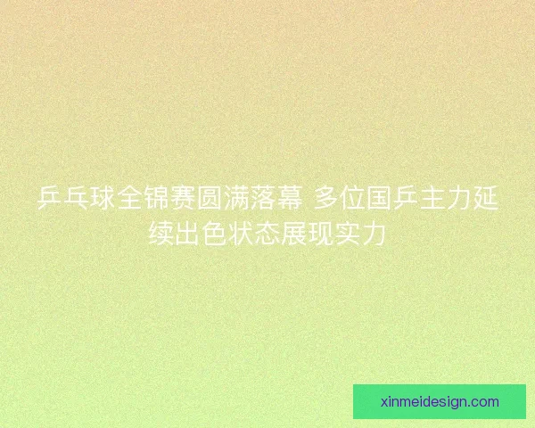 乒乓球全锦赛圆满落幕 多位国乒主力延续出色状态展现实力 乒乓球全锦赛圆满落幕 多位国乒主力延续出色状态展现实力