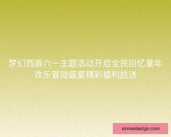 梦幻西游六一主题活动开启全民回忆童年欢乐冒险盛宴精彩福利放送 梦幻西游六一主题活动开启全民回忆童年欢乐冒险盛宴精彩福利放送