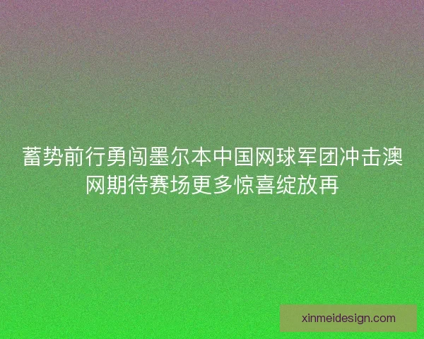 蓄势前行勇闯墨尔本中国网球军团冲击澳网期待赛场更多惊喜绽放再 蓄势前行勇闯墨尔本中国网球军团冲击澳网期待赛场更多惊喜绽放再