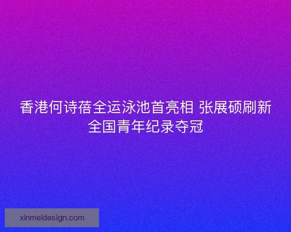 香港何诗蓓全运泳池首亮相 张展硕刷新全国青年纪录夺冠