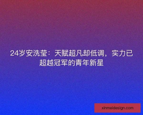24岁安洗莹:天赋超凡却低调,实力已超越冠军的青年新星 24岁安洗莹:天赋超凡却低调,实力已超越冠军的青年新星