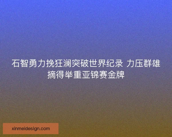 石智勇力挽狂澜突破世界纪录 力压群雄摘得举重亚锦赛金牌 石智勇力挽狂澜突破世界纪录 力压群雄摘得举重亚锦赛金牌