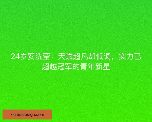 24岁安洗莹:天赋超凡却低调,实力已超越冠军的青年新星 24岁安洗莹:天赋超凡却低调,实力已超越冠军的青年新星