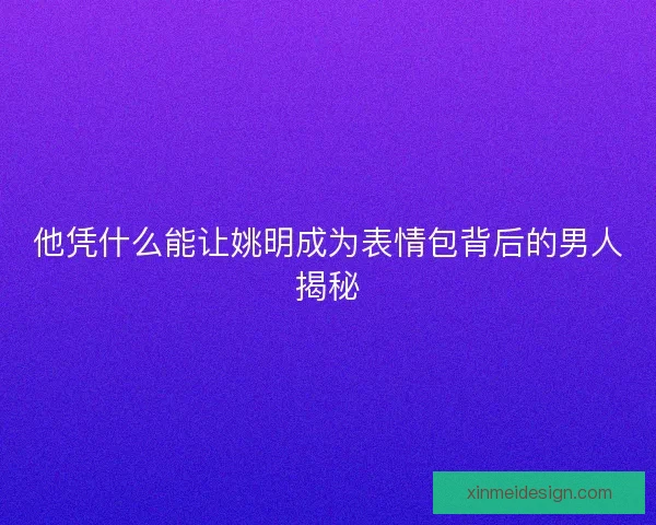 他凭什么能让姚明成为表情包背后的男人揭秘 他凭什么能让姚明成为表情包背后的男人揭秘