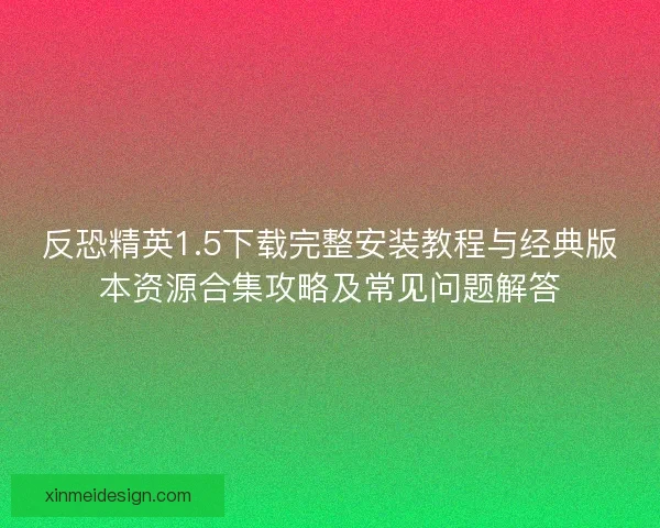 反恐精英1.5下载完整安装教程与经典版本资源合集攻略及常见问题解答 反恐精英1.5下载完整安装教程与经典版本资源合集攻略及常见问题解答