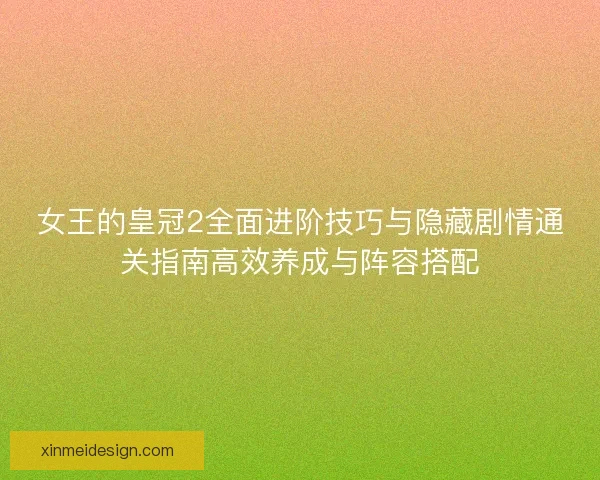 女王的皇冠2全面进阶技巧与隐藏剧情通关指南高效养成与阵容搭配