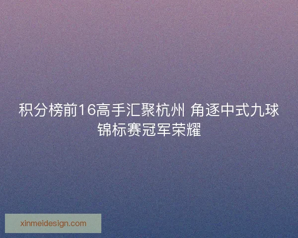 积分榜前16高手汇聚杭州 角逐中式九球锦标赛冠军荣耀 积分榜前16高手汇聚杭州 角逐中式九球锦标赛冠军荣耀