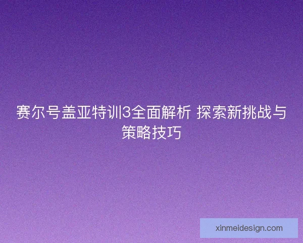 赛尔号盖亚特训3全面解析 探索新挑战与策略技巧