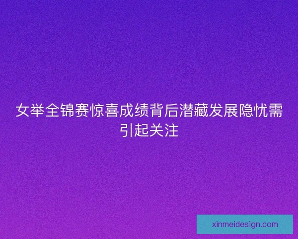 女举全锦赛惊喜成绩背后潜藏发展隐忧需引起关注 女举全锦赛惊喜成绩背后潜藏发展隐忧需引起关注