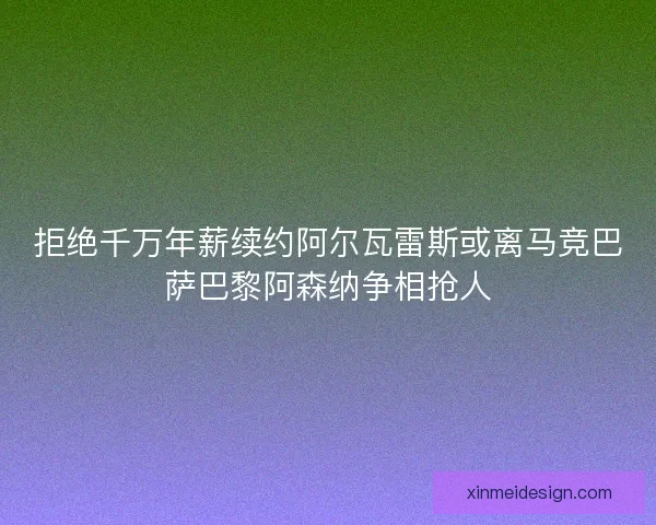 拒绝千万年薪续约阿尔瓦雷斯或离马竞巴萨巴黎阿森纳争相抢人