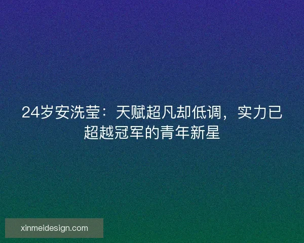 24岁安洗莹：天赋超凡却低调，实力已超越冠军的青年新星