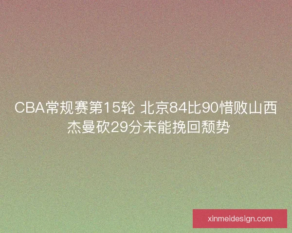 CBA常规赛第15轮 北京84比90惜败山西 杰曼砍29分未能挽回颓势 CBA常规赛第15轮 北京84比90惜败山西 杰曼砍29分未能挽回颓势