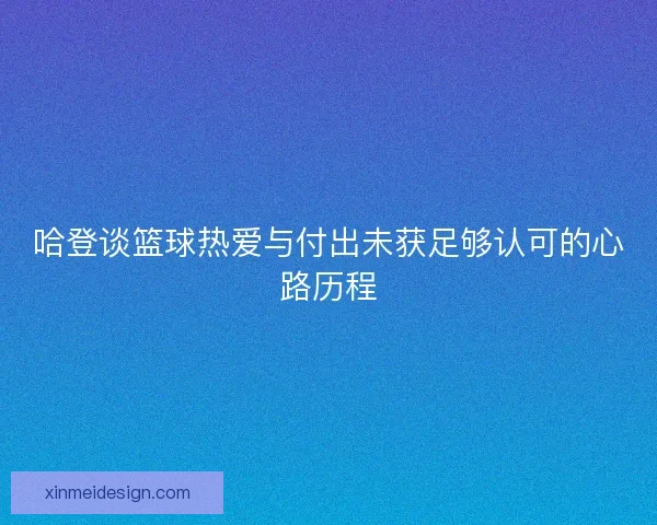 哈登谈篮球热爱与付出未获足够认可的心路历程 哈登谈篮球热爱与付出未获足够认可的心路历程