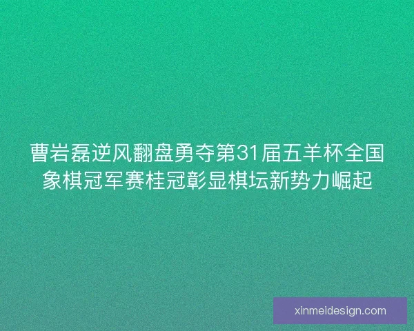 曹岩磊逆风翻盘勇夺第31届五羊杯全国象棋冠军赛桂冠彰显棋坛新势力崛起 曹岩磊逆风翻盘勇夺第31届五羊杯全国象棋冠军赛桂冠彰显棋坛新势力崛起