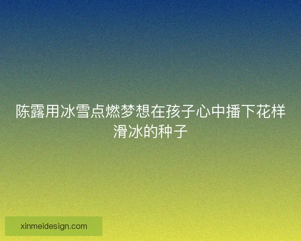 陈露用冰雪点燃梦想在孩子心中播下花样滑冰的种子 陈露用冰雪点燃梦想在孩子心中播下花样滑冰的种子