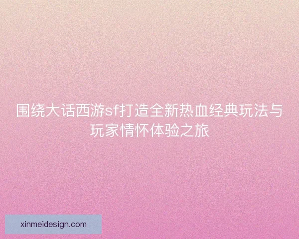 围绕大话西游sf打造全新热血经典玩法与玩家情怀体验之旅 围绕大话西游sf打造全新热血经典玩法与玩家情怀体验之旅