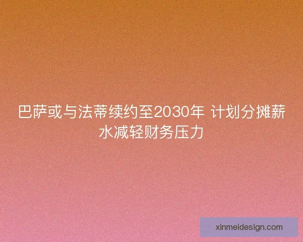 巴萨或与法蒂续约至2030年 计划分摊薪水减轻财务压力 巴萨或与法蒂续约至2030年 计划分摊薪水减轻财务压力
